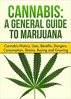 Cannabis: A General Guide to Marijuana (Cannabis history, uses, benefits,dangers, consumption, strains, buying and growing)